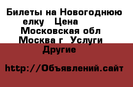 Билеты на Новогоднюю елку › Цена ­ 600 - Московская обл., Москва г. Услуги » Другие   